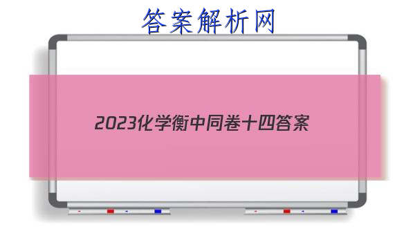 「2023化学衡中同卷十四 答案」衡中同卷化学周测卷答案2023