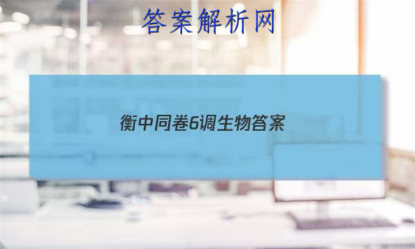 「2023衡中同卷6调生物 答案」卷练衡中生物答案