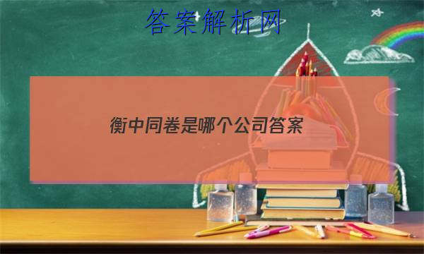 「2023衡中同卷是哪个公司 答案」衡中同卷全国乙卷