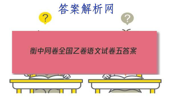 「2023衡中同卷全国乙卷语文试卷五
答案」衡中同卷高三期中考试语文