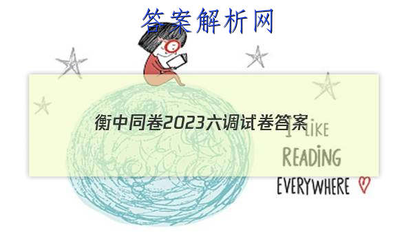 「衡中同卷2023六调试卷
答案」衡中同卷2023-2023学年度上学期高三年级六调考试