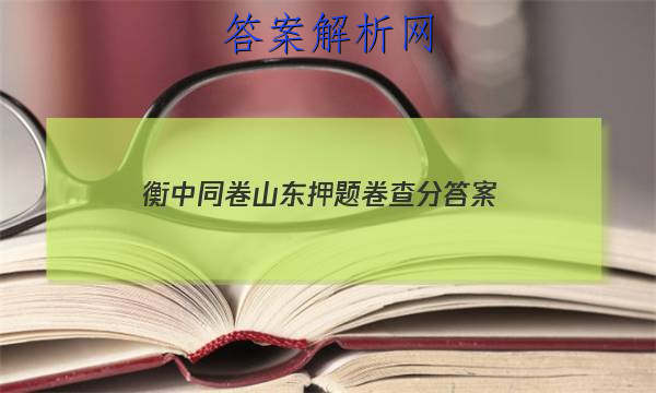 「2023衡中同卷山东押题卷查分
答案」衡水同卷押题卷答案