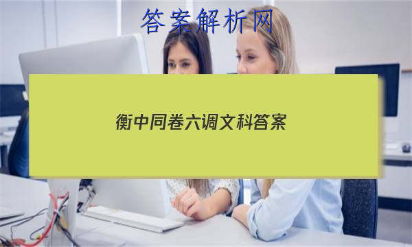 「2023衡中同卷六调文科答案 」衡中同卷调研卷文科综合三