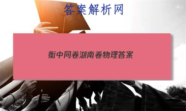 「2023衡中同卷湖南卷物理
答案」衡中同卷先享题网站 高二网