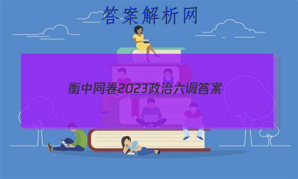 「衡中同卷2023政治六调 答案」卷练衡中2023政治答案