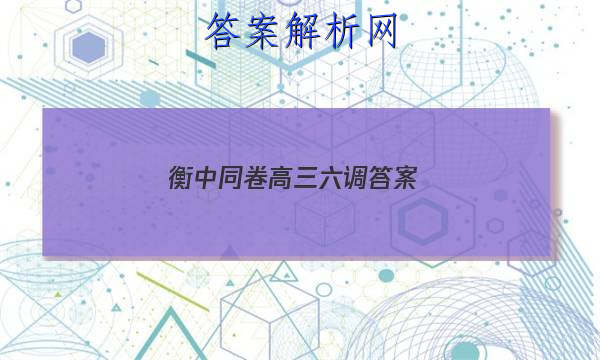 「2023衡中同卷高三六调 答案」衡中同卷七调答案