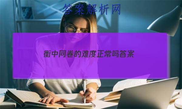 「2023衡中同卷的难度正常吗 答案」衡中同卷为什么那么难