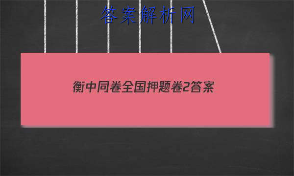 「2023衡中同卷全国押题卷2
答案」衡中同卷高考押题卷