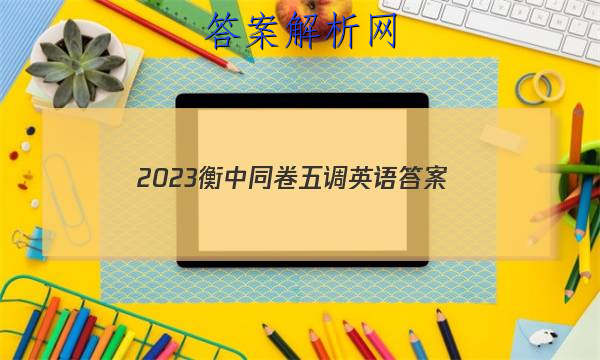 「2023衡中同卷五调英语 答案」衡中同卷高三一调英语2023