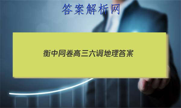 「2023衡中同卷高三六调地理
答案」衡水名校高三月考卷二地理