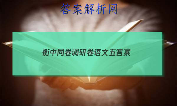 「2023衡中同卷调研卷语文五 答案」衡中调研卷全国卷一语文