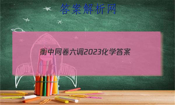 「衡中同卷六调2023化学
答案」衡中同卷化学周测卷答案2023