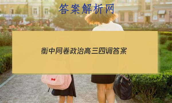 「2023衡中同卷政治高三四调 答案」21届河北省衡水中学高三二调政治考题