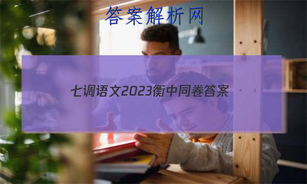 「七调语文2023衡中同卷
答案」衡中同卷2023-2023高三二调语文