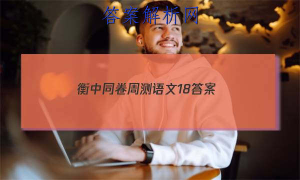 「2023衡中同卷周测语文18
答案」衡水超级中学高三一轮周测卷语文答案