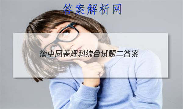 「2023衡中同卷理科综合试题二
答案」衡中同卷高三二轮专题卷