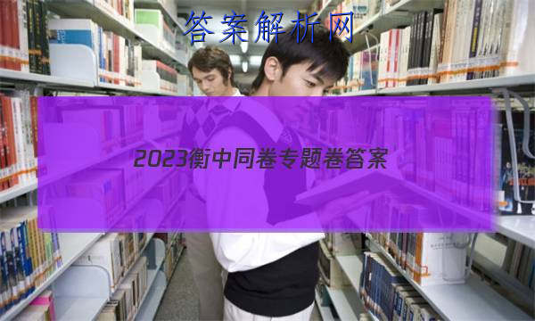 「2023衡中同卷专题卷 答案」衡中同卷专题卷2023答案