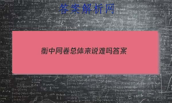 「2023衡中同卷总体来说难吗
答案」衡中同卷期中考试