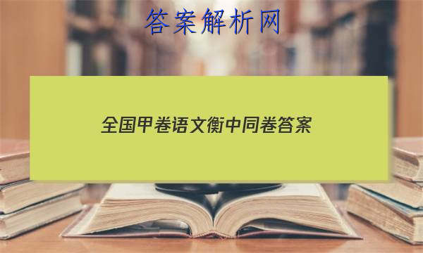 「2023全国甲卷语文衡中同卷
答案」衡中同卷语文试题一