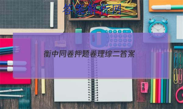 「2023衡中同卷押题卷理综二 答案」衡中同卷押题卷理综二答案