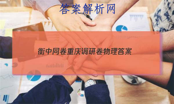 「2023衡中同卷重庆调研卷物理
答案」衡中同卷专题卷