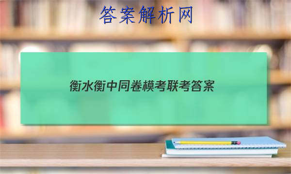 「2023衡水衡中同卷模考联考
答案」衡中同卷周测卷先享题网站