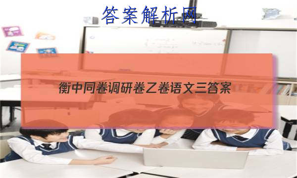 「2023衡中同卷调研卷乙卷语文三 答案」衡中同卷押题卷语文三
