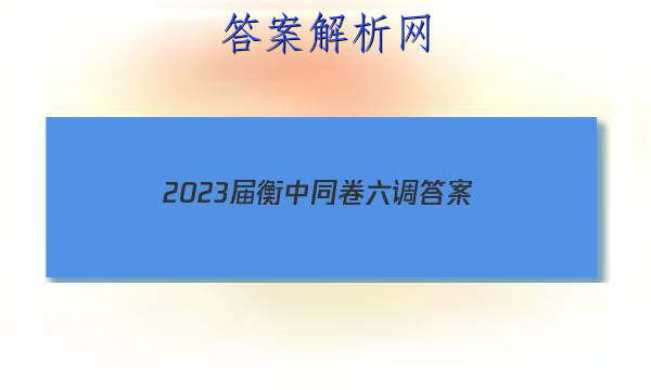 「2023届衡中同卷六调
答案」衡中同卷2023-2023高三三调