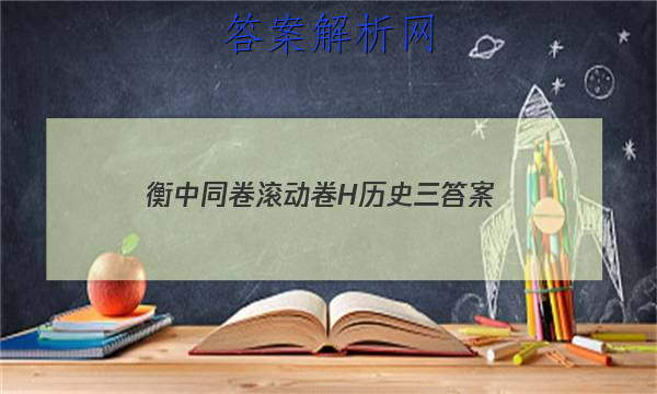 「2023衡中同卷滚动卷H历史三
答案」衡中同卷高三三调历史答案