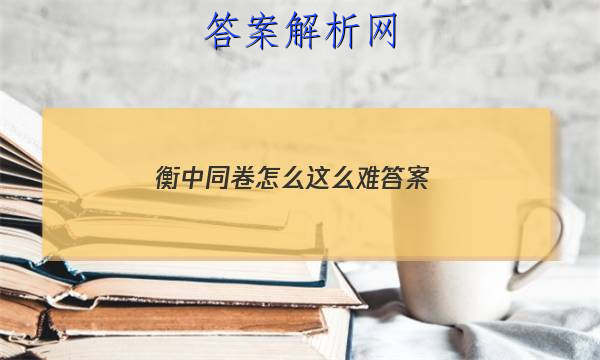 「2023衡中同卷怎么这么难 答案」衡中同卷难度如何