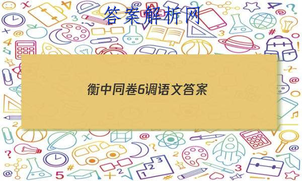 「2023衡中同卷6调语文
答案」衡中同卷调研卷语文答案