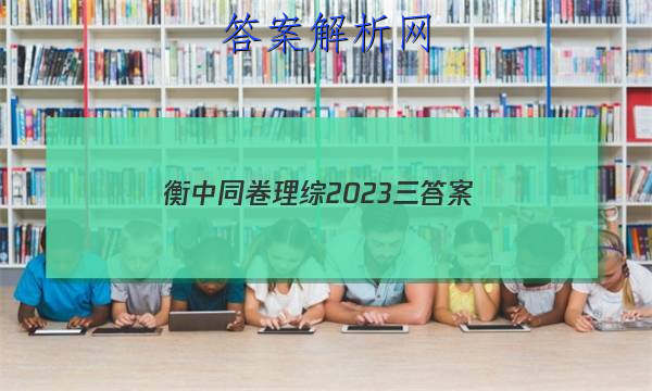 「衡中同卷理综2023三
答案」2023衡中同卷全国三卷文综
