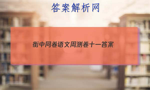「2023衡中同卷语文周测卷十一
答案」衡水超级中学高三一轮周测卷语文答案