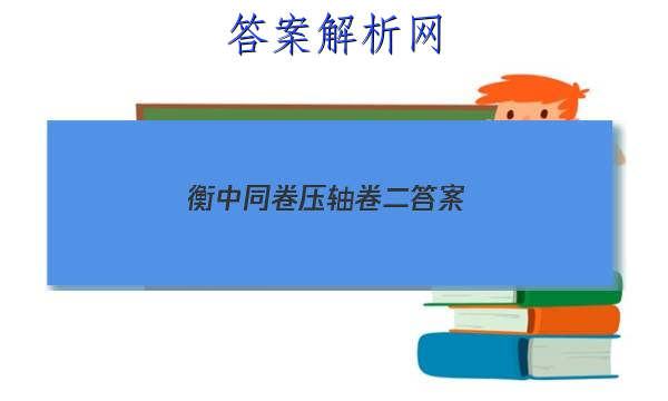 「2023衡中同卷压轴卷二 答案」衡水压轴卷二答案