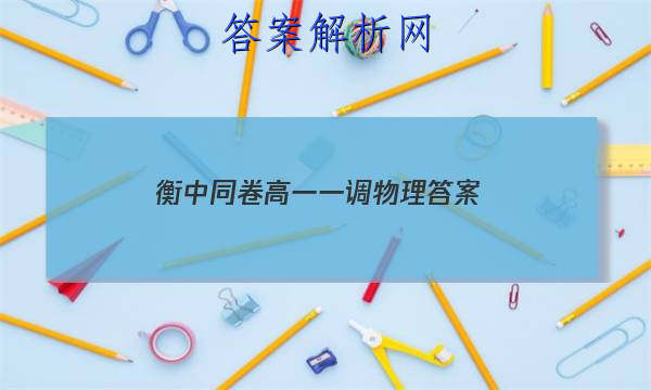 「2023衡中同卷高一一调物理
答案」物理衡中同卷试题