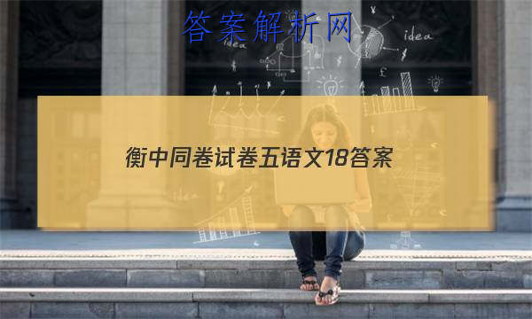 「2023衡中同卷试卷五语文18 答案」衡中同卷高三期中考试语文