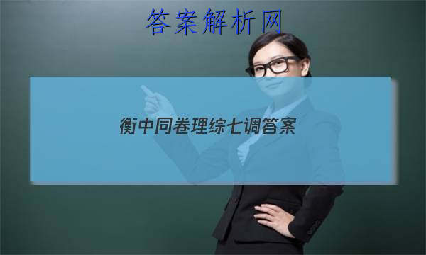 「2023衡中同卷理综七调
答案」衡中同卷高三七调