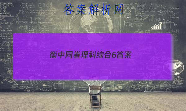 「2023衡中同卷理科综合6 答案」衡中同卷理科综合一