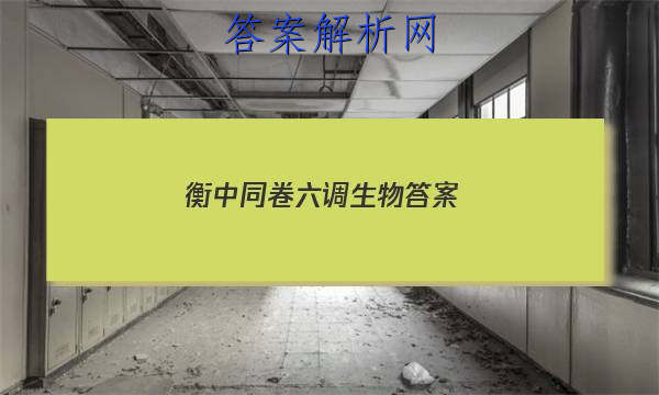 「2023衡中同卷六调生物 答案」衡中同卷六调理综答案