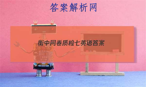 「2023衡中同卷质检七英语 答案」衡中同卷高三七调英语