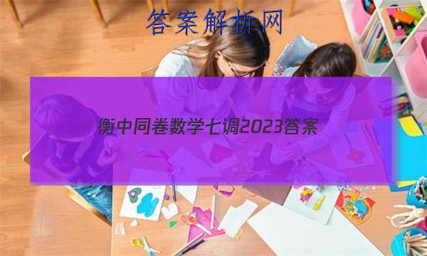 「衡中同卷数学七调2023
答案」衡中同卷2023七调答案