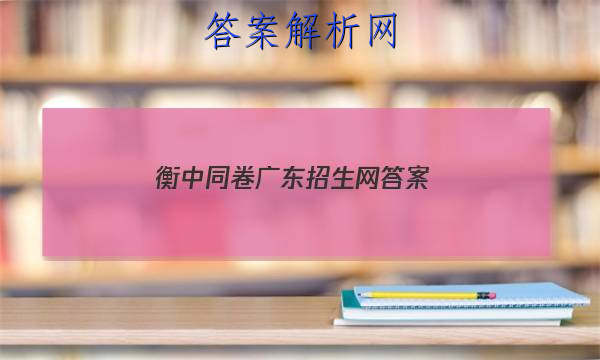 「2023衡中同卷广东招生网
答案」衡中同卷专题卷