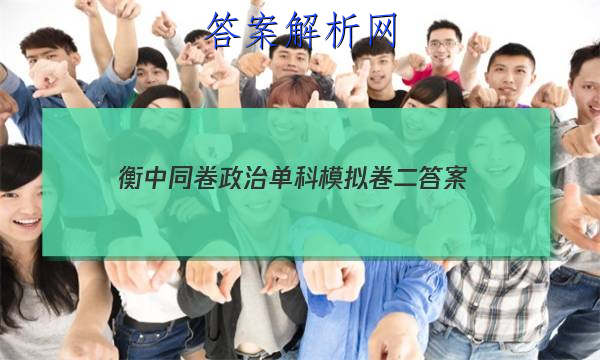 「2023衡中同卷政治单科模拟卷二 答案」21届河北省衡水中学高三二调政治考题