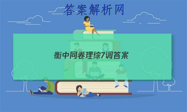 「2023衡中同卷理综7调
答案」衡中同卷高三七调