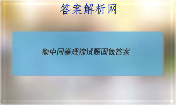 「2023衡中同卷理综试题固氮
答案」