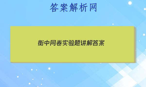 「2023衡中同卷实验题讲解 答案」衡中同卷期末考试答案