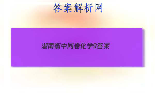 「2023湖南衡中同卷化学9 答案」衡中同卷调研卷2023化学