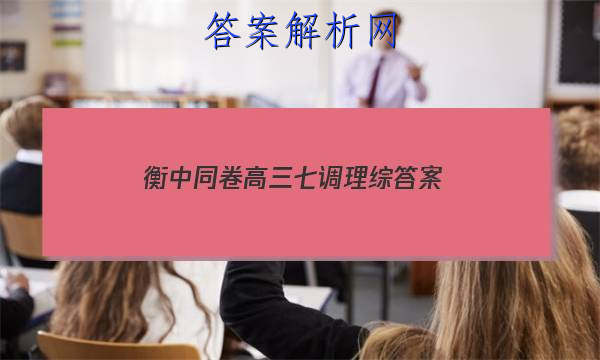 「2023衡中同卷高三七调理综 答案」衡水金卷高三七调理综