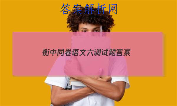 「2023衡中同卷语文六调试题
答案」衡中同卷语文单元检测卷答案