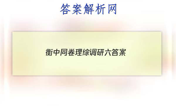 「2023衡中同卷理综调研六 答案」衡中同卷调研卷全国一卷B理综